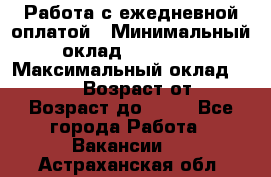 Работа с ежедневной оплатой › Минимальный оклад ­ 30 000 › Максимальный оклад ­ 100 000 › Возраст от ­ 18 › Возраст до ­ 40 - Все города Работа » Вакансии   . Астраханская обл.